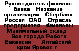 Руководитель филиала банка › Название организации ­ Сбербанк России, ОАО › Отрасль предприятия ­ Филиалы › Минимальный оклад ­ 1 - Все города Работа » Вакансии   . Алтайский край,Яровое г.